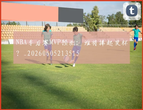 NBA季后赛MVP预测：谁将捧起奖杯？_20260605213515