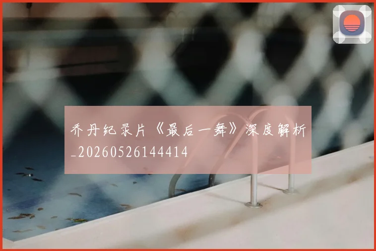 乔丹纪录片《最后一舞》深度解析_20260526144414