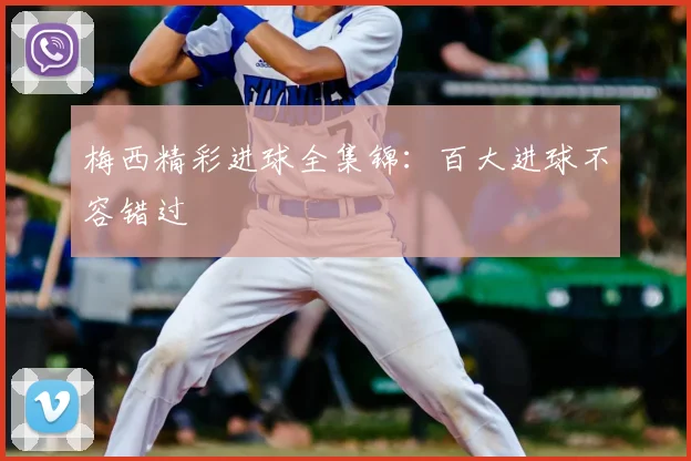 梅西精彩进球全集锦：百大进球不容错过
