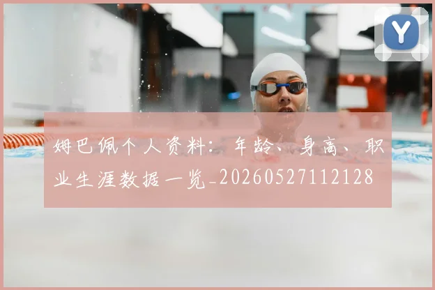 姆巴佩个人资料：年龄、身高、职业生涯数据一览_20260527112128