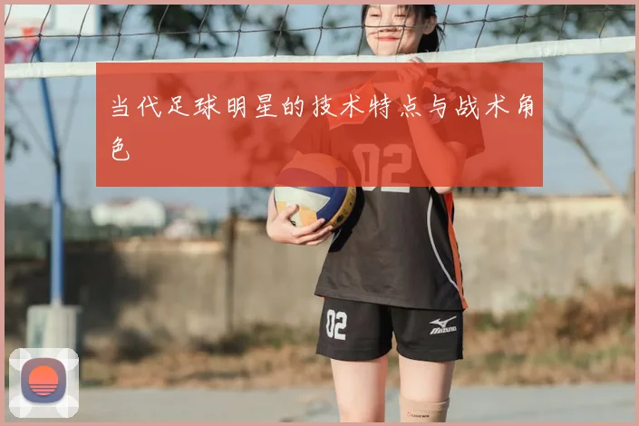 当代足球明星的技术特点与战术角色