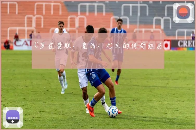 C罗在曼联、皇马、尤文的传奇经历