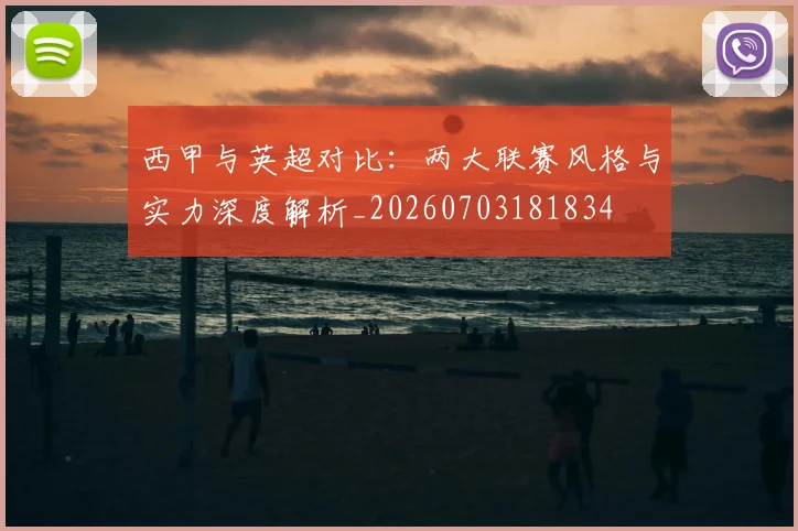 西甲与英超对比：两大联赛风格与实力深度解析_20260703181834