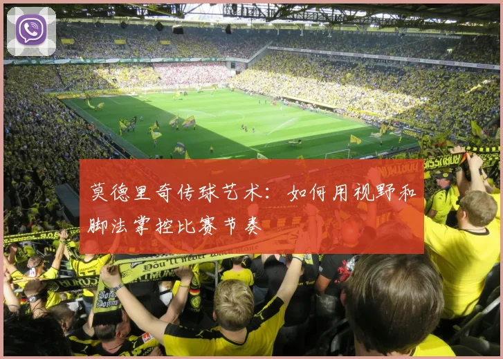 莫德里奇传球艺术：如何用视野和脚法掌控比赛节奏