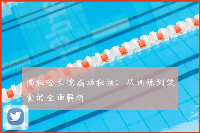 揭秘哈兰德成功秘诀：从训练到饮食的全面解析