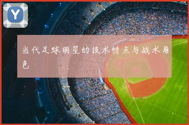 当代足球明星的技术特点与战术角色