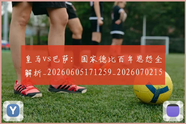 皇马vs巴萨:国家德比百年恩怨全解析_20260605171259_20260702152359