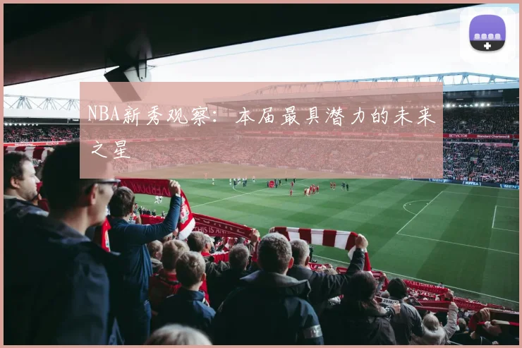 NBA新秀观察：本届最具潜力的未来之星