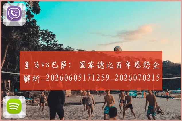 皇马vs巴萨：国家德比百年恩怨全解析_20260605171259_20260702152359