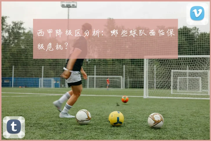 西甲降级区分析:哪些球队面临保级危机?