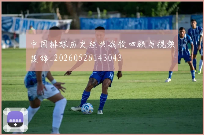 中国排球历史经典战役回顾与视频集锦_20260526143043