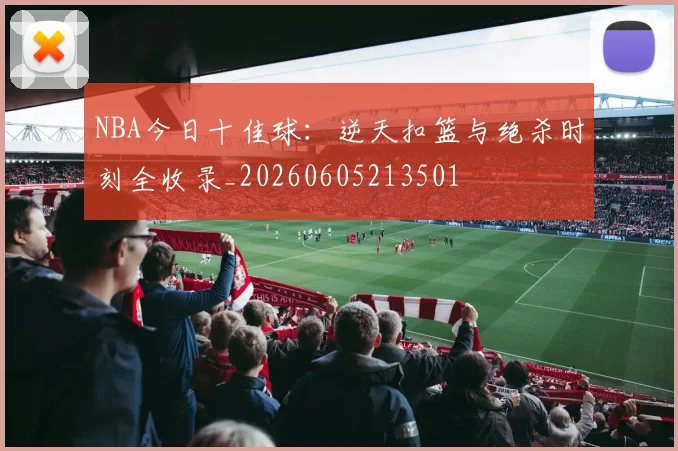 NBA今日十佳球:逆天扣篮与绝杀时刻全收录_20260605213501