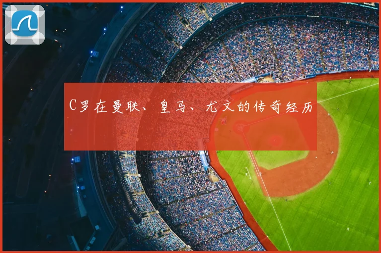 C罗在曼联、皇马、尤文的传奇经历