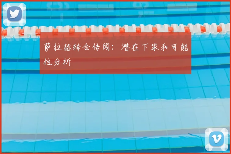 萨拉赫转会传闻：潜在下家和可能性分析