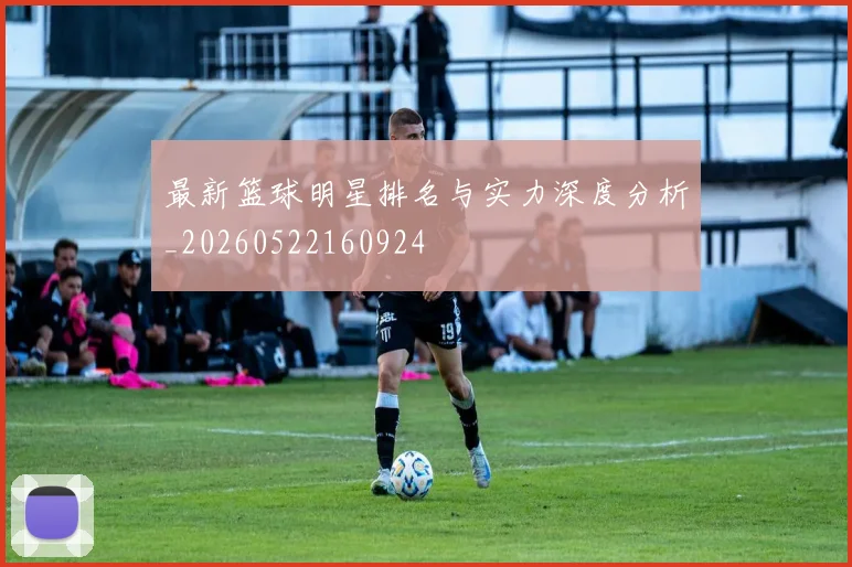 最新篮球明星排名与实力深度分析_20260522160924