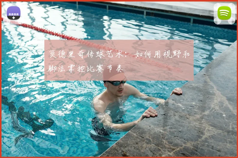 莫德里奇传球艺术:如何用视野和脚法掌控比赛节奏